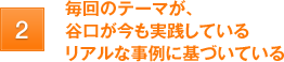 毎回のテーマが、谷口が今も実践しているリアルな事例に基づいている